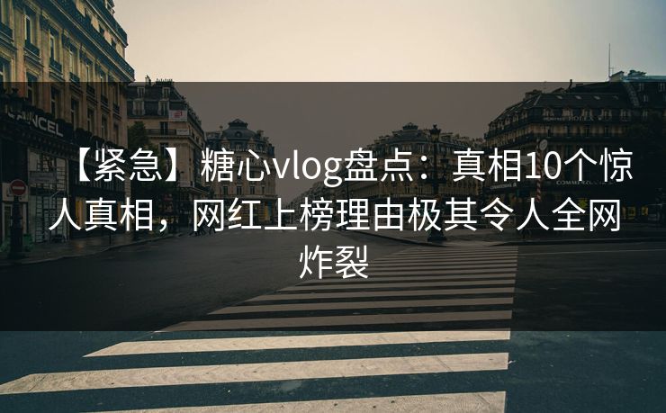 【紧急】糖心vlog盘点：真相10个惊人真相，网红上榜理由极其令人全网炸裂