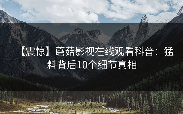 【震惊】蘑菇影视在线观看科普：猛料背后10个细节真相