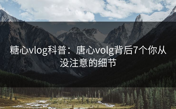 糖心vlog科普：唐心volg背后7个你从没注意的细节