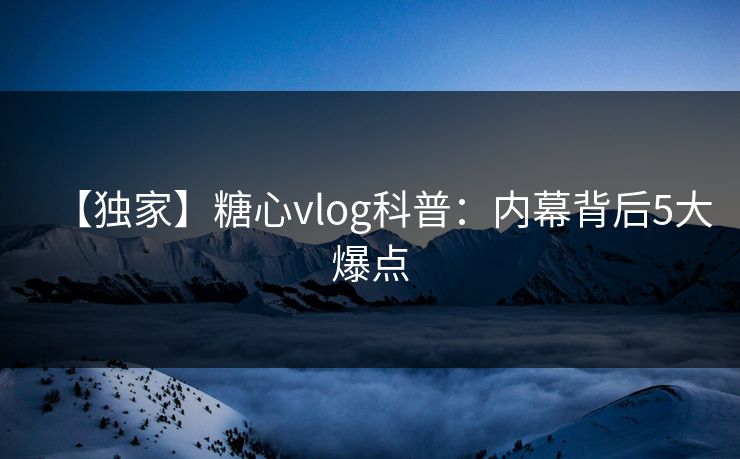 【独家】糖心vlog科普：内幕背后5大爆点