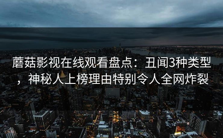 蘑菇影视在线观看盘点：丑闻3种类型，神秘人上榜理由特别令人全网炸裂