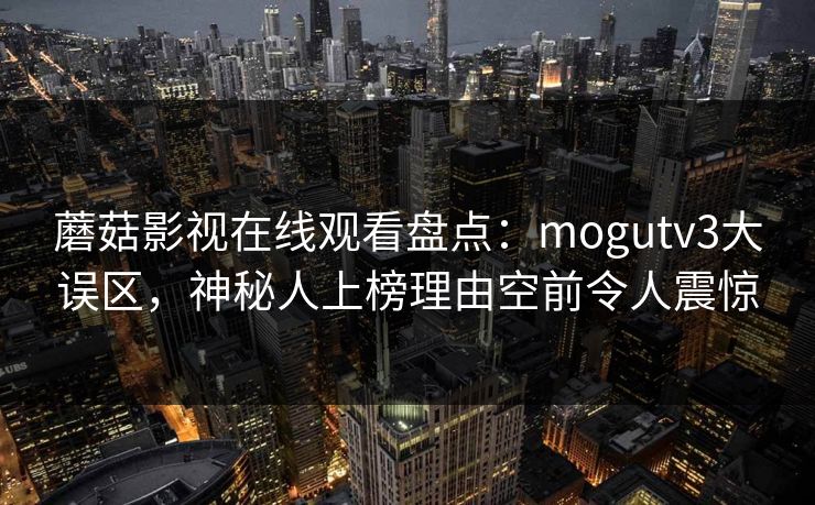 蘑菇影视在线观看盘点：mogutv3大误区，神秘人上榜理由空前令人震惊