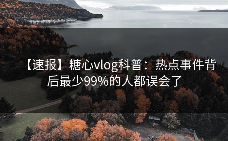 【速报】糖心vlog科普:热点事件背后最少99%的人都误会了 【速报】糖心vlog科普:热点事件背后最少99%的人都误会了