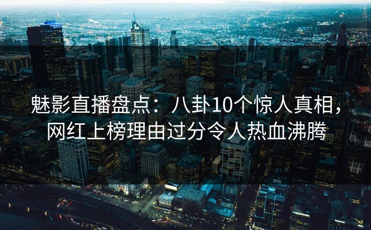 魅影直播盘点：八卦10个惊人真相，网红上榜理由过分令人热血沸腾