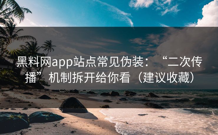 黑料网app站点常见伪装：“二次传播”机制拆开给你看（建议收藏）