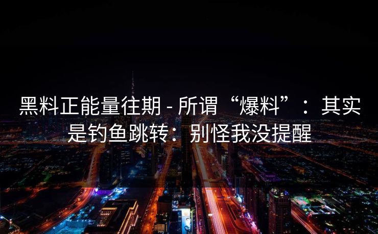 黑料正能量往期 - 所谓“爆料”：其实是钓鱼跳转：别怪我没提醒