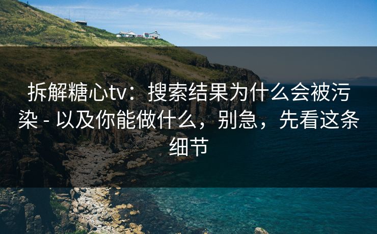 拆解糖心tv：搜索结果为什么会被污染 - 以及你能做什么，别急，先看这条细节