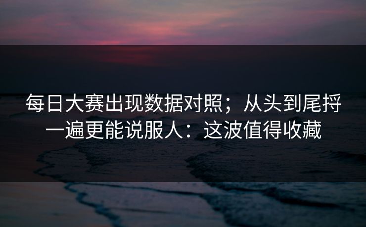 每日大赛出现数据对照；从头到尾捋一遍更能说服人：这波值得收藏