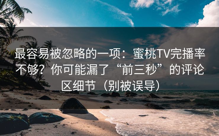 最容易被忽略的一项：蜜桃TV完播率不够？你可能漏了“前三秒”的评论区细节（别被误导）