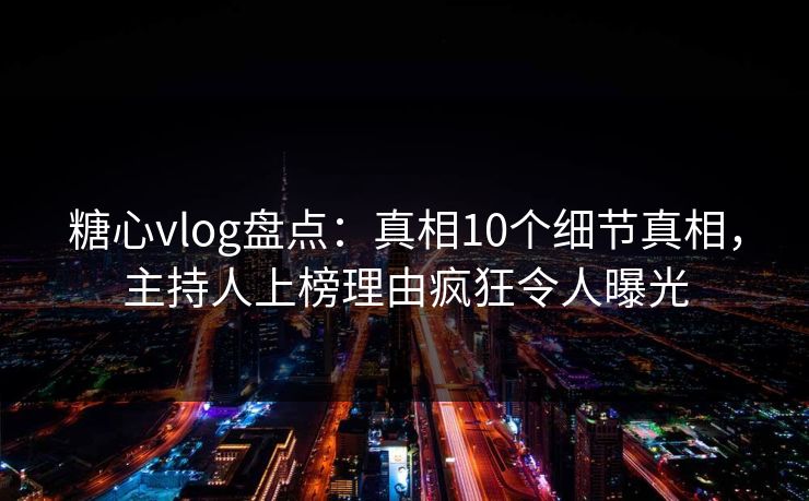 糖心vlog盘点：真相10个细节真相，主持人上榜理由疯狂令人曝光