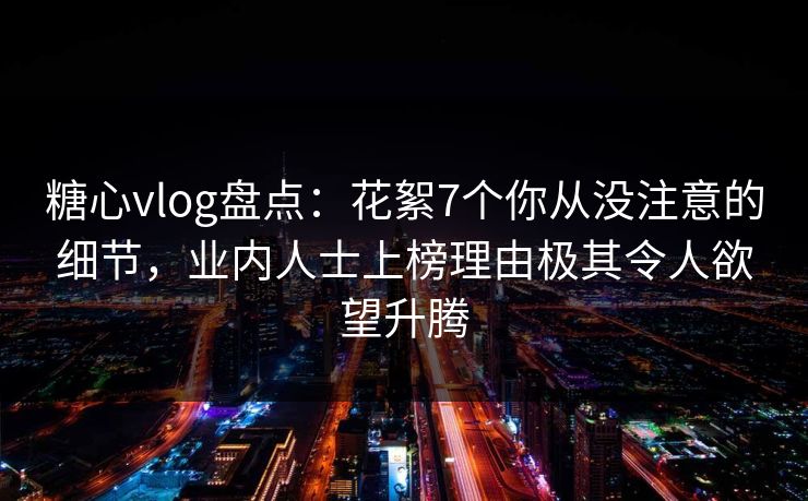 糖心vlog盘点:花絮7个你从没注意的细节,业内人士上榜理由极其令人欲望升腾 糖心vlog盘点:花絮7个你从没注意的细节,业内人士上榜理由极其令人欲望升腾