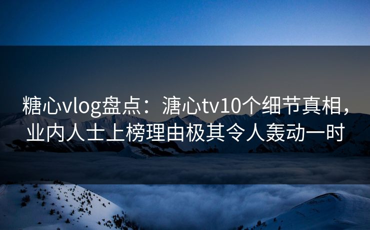 糖心vlog盘点：溏心tv10个细节真相，业内人士上榜理由极其令人轰动一时