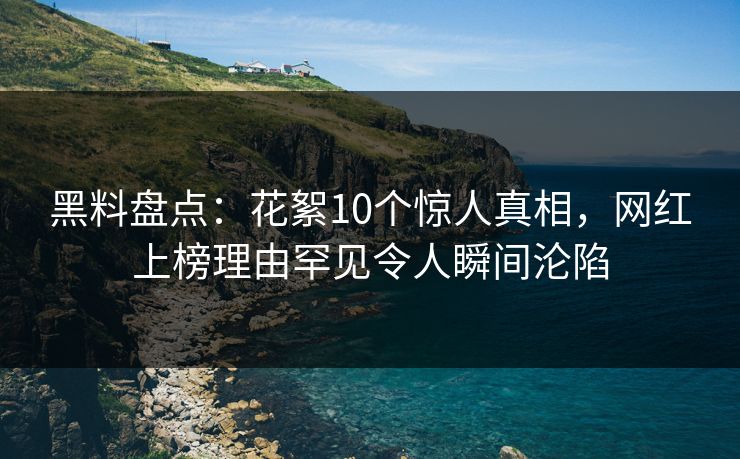 黑料盘点:花絮10个惊人真相,网红上榜理由罕见令人瞬间沦陷 黑料盘点:花絮10个惊人真相,网红上榜理由罕见令人瞬间沦陷
