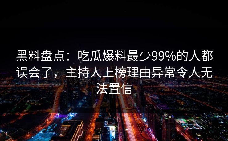黑料盘点:吃瓜爆料最少99%的人都误会了,主持人上榜理由异常令人无法置信 黑料盘点:吃瓜爆料最少99%的人都误会了,主持人上榜理由异常令人无法置信