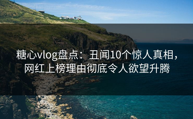 糖心vlog盘点:丑闻10个惊人真相,网红上榜理由彻底令人欲望升腾 糖心vlog盘点:丑闻10个惊人真相,网红上榜理由彻底令人欲望升腾