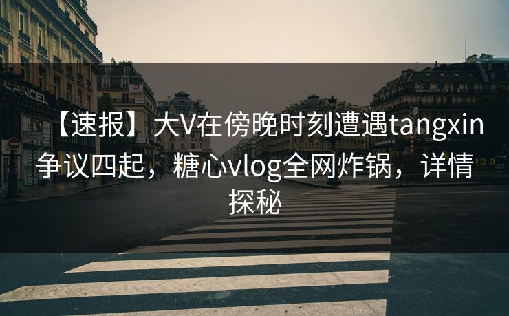 【速报】大V在傍晚时刻遭遇tangxin争议四起，糖心vlog全网炸锅，详情探秘
