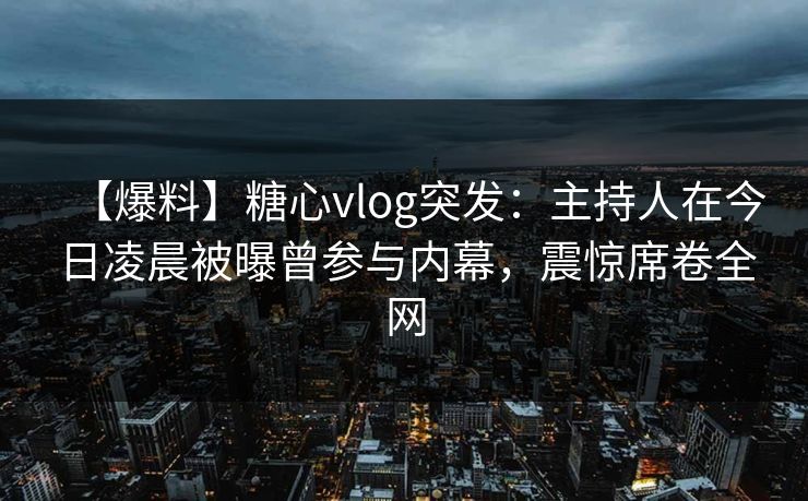 【爆料】糖心vlog突发：主持人在今日凌晨被曝曾参与内幕，震惊席卷全网