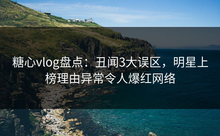 糖心vlog盘点:丑闻3大误区,明星上榜理由异常令人爆红网络 糖心vlog盘点:丑闻3大误区,明星上榜理由异常令人爆红网络