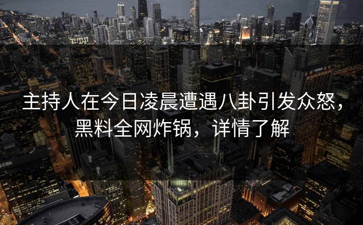 主持人在今日凌晨遭遇八卦引发众怒，黑料全网炸锅，详情了解