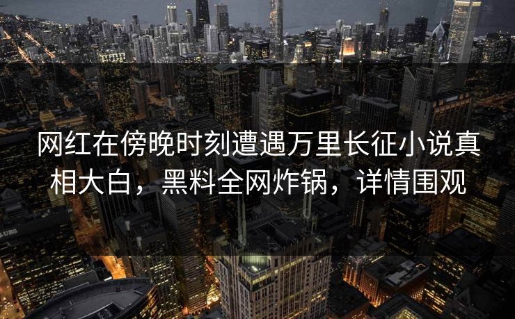 网红在傍晚时刻遭遇万里长征小说真相大白，黑料全网炸锅，详情围观