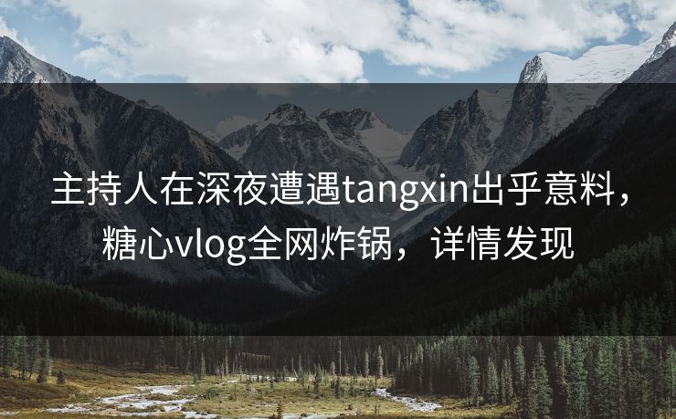 主持人在深夜遭遇tangxin出乎意料,糖心vlog全网炸锅,详情发现 主持人在深夜遭遇tangxin出乎意料,糖心vlog全网炸锅,详情发现