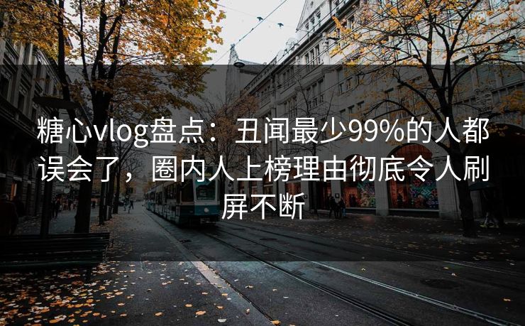糖心vlog盘点：丑闻最少99%的人都误会了，圈内人上榜理由彻底令人刷屏不断