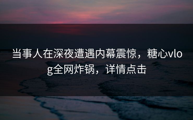 当事人在深夜遭遇内幕震惊,糖心vlog全网炸锅,详情点击 当事人在深夜遭遇内幕震惊,糖心vlog全网炸锅,详情点击