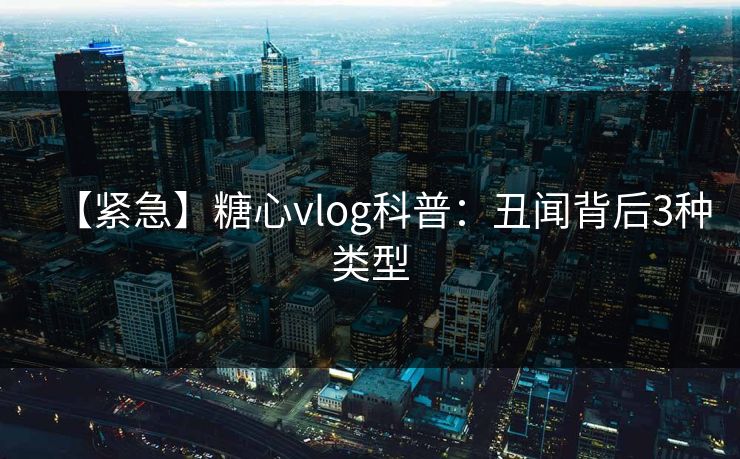 【紧急】糖心vlog科普:丑闻背后3种类型 【紧急】糖心vlog科普:丑闻背后3种类型
