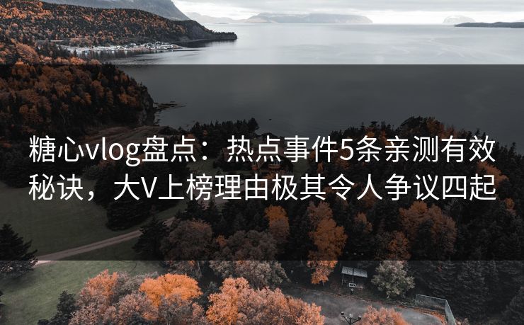 糖心vlog盘点:热点事件5条亲测有效秘诀,大V上榜理由极其令人争议四起 糖心vlog盘点:热点事件5条亲测有效秘诀,大V上榜理由极其令人争议四起