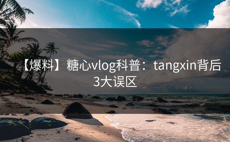 【爆料】糖心vlog科普:tangxin背后3大误区 【爆料】糖心vlog科普:tangxin背后3大误区