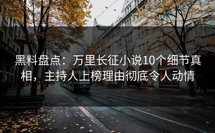 黑料盘点:万里长征小说10个细节真相,主持人上榜理由彻底令人动情 黑料盘点:万里长征小说10个细节真相,主持人上榜理由彻底令人动情