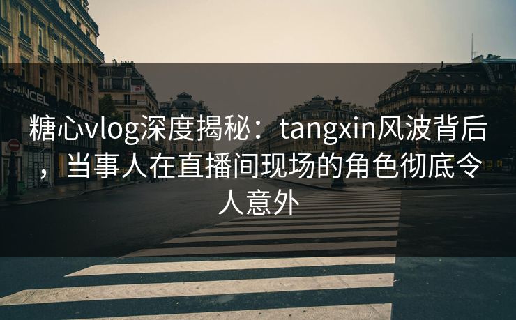 糖心vlog深度揭秘：tangxin风波背后，当事人在直播间现场的角色彻底令人意外