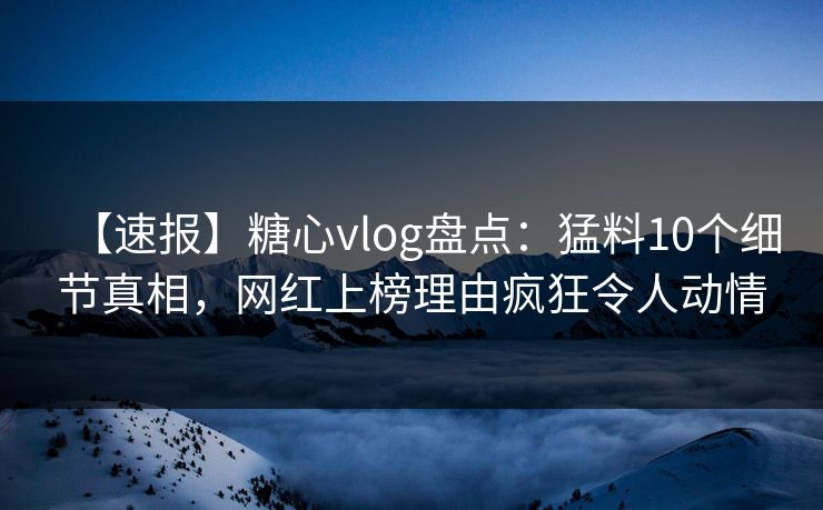 【速报】糖心vlog盘点：猛料10个细节真相，网红上榜理由疯狂令人动情