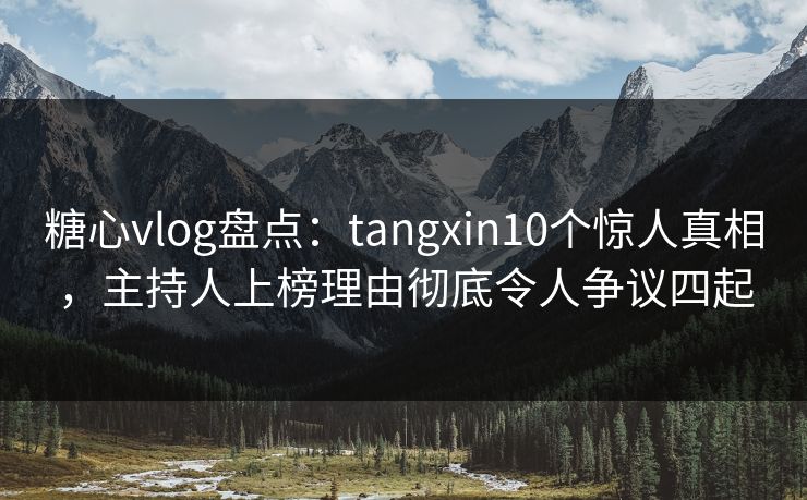 糖心vlog盘点：tangxin10个惊人真相，主持人上榜理由彻底令人争议四起