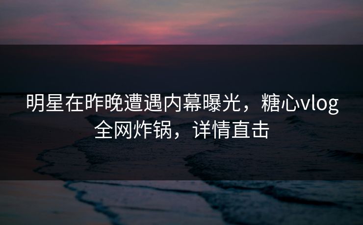 明星在昨晚遭遇内幕曝光，糖心vlog全网炸锅，详情直击