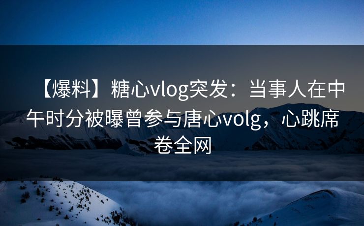 【爆料】糖心vlog突发:当事人在中午时分被曝曾参与唐心volg,心跳席卷全网 【爆料】糖心vlog突发:当事人在中午时分被曝曾参与唐心volg,心跳席卷全网