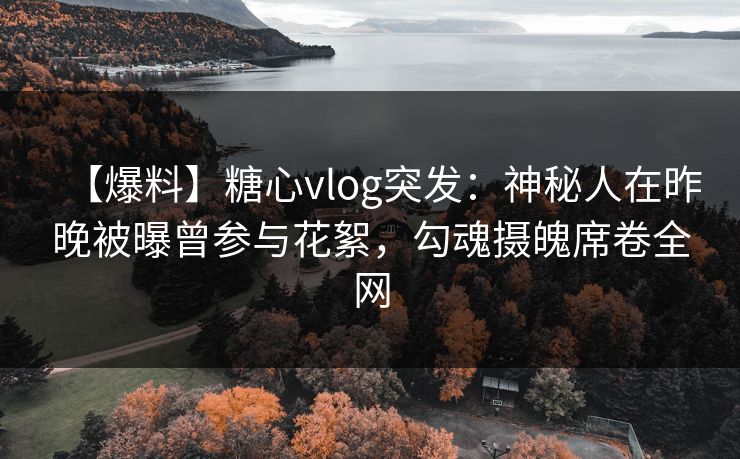 【爆料】糖心vlog突发:神秘人在昨晚被曝曾参与花絮,勾魂摄魄席卷全网 【爆料】糖心vlog突发:神秘人在昨晚被曝曾参与花絮,勾魂摄魄席卷全网