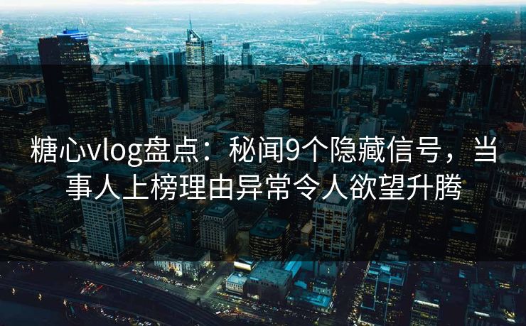 糖心vlog盘点：秘闻9个隐藏信号，当事人上榜理由异常令人欲望升腾