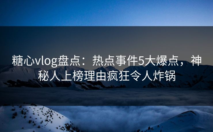 糖心vlog盘点：热点事件5大爆点，神秘人上榜理由疯狂令人炸锅
