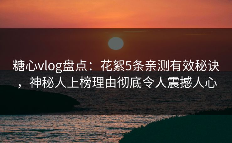糖心vlog盘点：花絮5条亲测有效秘诀，神秘人上榜理由彻底令人震撼人心