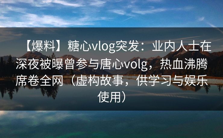 【爆料】糖心vlog突发：业内人士在深夜被曝曾参与唐心volg，热血沸腾席卷全网（虚构故事，供学习与娱乐使用）