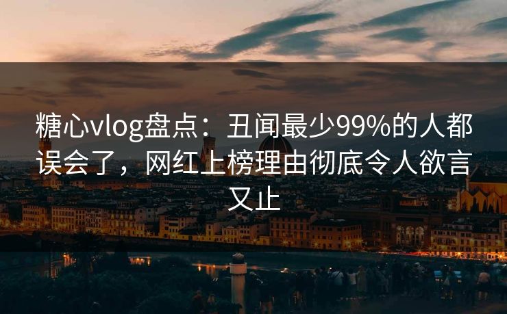 糖心vlog盘点:丑闻最少99%的人都误会了,网红上榜理由彻底令人欲言又止 糖心vlog盘点:丑闻最少99%的人都误会了,网红上榜理由彻底令人欲言又止