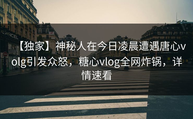 【独家】神秘人在今日凌晨遭遇唐心volg引发众怒,糖心vlog全网炸锅,详情速看 【独家】神秘人在今日凌晨遭遇唐心volg引发众怒,糖心vlog全网炸锅,详情速看