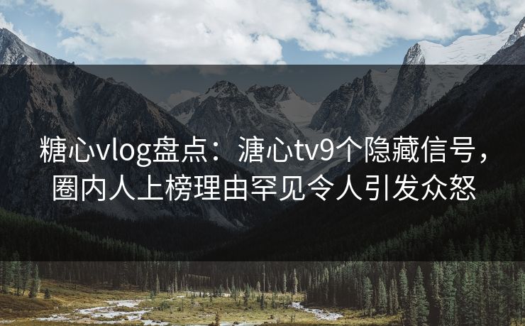 糖心vlog盘点：溏心tv9个隐藏信号，圈内人上榜理由罕见令人引发众怒