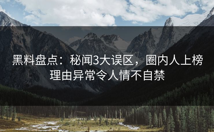 黑料盘点：秘闻3大误区，圈内人上榜理由异常令人情不自禁