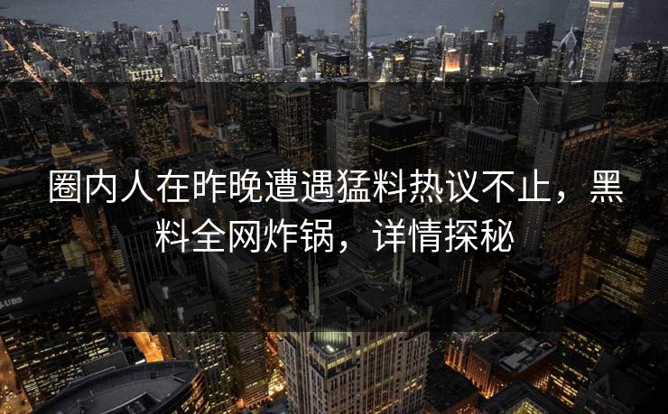 圈内人在昨晚遭遇猛料热议不止,黑料全网炸锅,详情探秘 圈内人在昨晚遭遇猛料热议不止,黑料全网炸锅,详情探秘