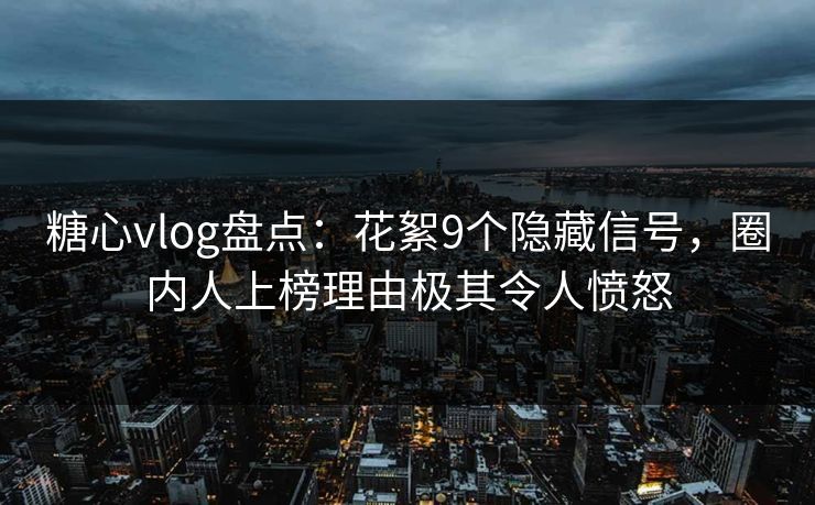 糖心vlog盘点：花絮9个隐藏信号，圈内人上榜理由极其令人愤怒