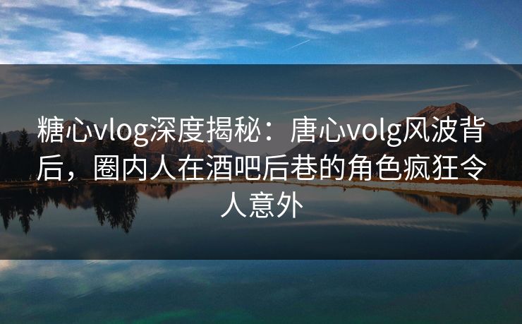 糖心vlog深度揭秘:唐心volg风波背后,圈内人在酒吧后巷的角色疯狂令人意外 糖心vlog深度揭秘:唐心volg风波背后,圈内人在酒吧后巷的角色疯狂令人意外