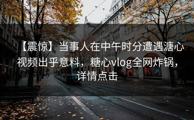 【震惊】当事人在中午时分遭遇溏心视频出乎意料，糖心vlog全网炸锅，详情点击