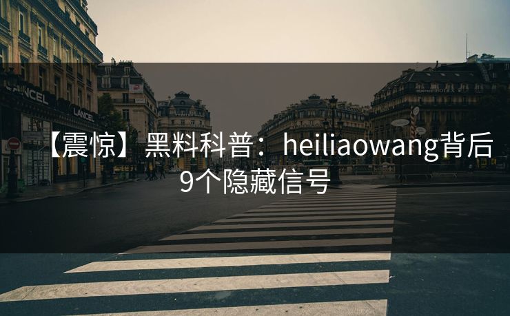【震惊】黑料科普：heiliaowang背后9个隐藏信号